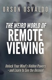 The Weird World of Remote Viewing : Unlock Your Mind's Hidden Powers-and Learn To See The Unseen! cover image