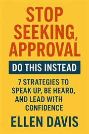 Stop Seeking Approval, Do This Instead : 7 Strategies To Speak Up, Be Heard, And Lead With Confidence cover image