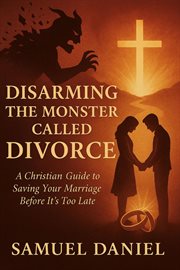 Disarming the Monster Called Divorce : A Christian Guide To Saving Your Marriage Before It's Too Late cover image