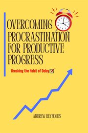 Overcoming Procrastination for Productive Progress : Breaking The Habit Of Delay cover image