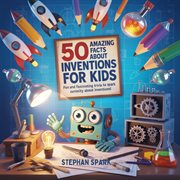 50 Amazing Facts About Inventions for Kids : Fun And Fascinating Trivia To Spark Curiosity About Inventions! cover image