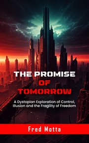 The Promise of Tomorrow : A Dystopian Exploration Of Control, Illusion And The Fragility Of Freedom cover image
