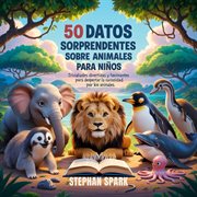 50 Datos Sorprendentes Sobre Animales Para Niños : Curiosidades Divertidas Y Fascinantes Para Despertar La Curiosidad Por Los Animales! cover image