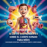 50 Datos Sorprendentes Sobre El Cuerpo Humano Para Niños : Curiosidades Divertidas Y Fascinantes Para Despertar La Curiosidad Sobre El Cuerpo Humano! cover image