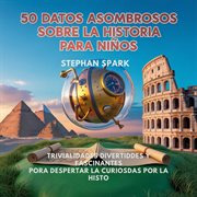 50 Datos Asombrosos Sobre La Historia Para Niños : Curiosidades Divertidas Y Fascinantes Para Despertar La Curiosidad Por La Historia! cover image