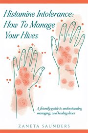 Histamine Intolerance : How to Manage Your Hives: A Friendly Guide to Understanding, Managing, and Healing Hives cover image