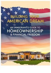 Building Your American Dream : An Immigrant's Guide to Homeownership & Financial Freedom cover image