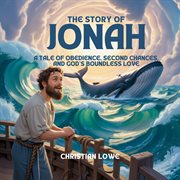 The Story of Jonah : A Tale Of Obedience, Second Chances, And God's Boundless Love cover image