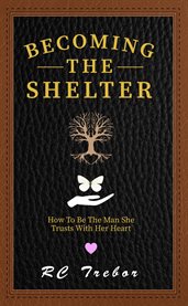 Becoming the Shelter: How to Be the Man She Trusts With Her Heart : A Novel About A Fictional Family From Cambria, California cover image