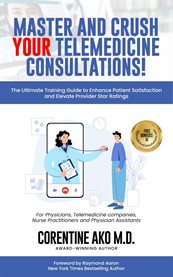 Master and crush your telemedicine consultation : The Ultimate Training Guide To Enhance Patient Satisfaction And Elevate Provider Star Ratings cover image