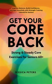 Get Your Core Back, Strong and Steady Core Exercises for Seniors 60+ : Improve Balance, Build Confidence, And Age Gracefully With Strength Training Tailored For Seniors cover image