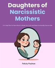 Daughters of Narcissistic Mothers : A 5-step Plan For New Moms To Break The Cycle And Raise Emotionally Secure Kids cover image