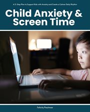 Child Anxiety & Screen Time : A 5-step Plan To Support Kids With Anxiety And Create A Calmer Daily Rhythm cover image