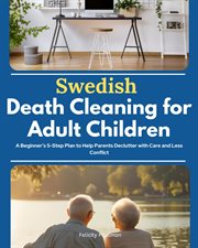 Swedish Death Cleaning for Adult Children : A Beginner's 5-step Plan To Help Parents Declutter With Care And Less Conflict cover image