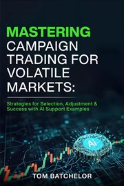 Mastering Campaign Trading for Volatile Markets : Strategies For Selection, Adjustment & Success With Ai Support Examples cover image