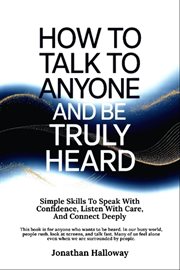How to Talk to Anyone and Be Truly Heard : Simple Skills To Speak With Confidence, Listen With Care, And Connect Deeply cover image