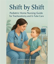 Shift by Shift : Pediatric Home Nursing Guide For Tracheostomy And G-tube cover image