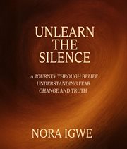 Unlearn the Silence : A Journey Through Belief Understanding Fear Change And Truth cover image