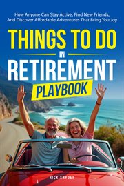 Things to Do in Retirement Playbook : How Anyone Can Stay Active, Find New Friends, And Discover Affordable Adventures That Bring You Joy cover image