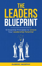 The Leaders Blueprint : 13 Essential Principles To Unlock Your Leadership Potential cover image