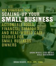 Key Strategies for Scaling-Up Your Small Business : Actionable Tools, Financial Strategies, And Real-world Case Studies For Small Business Owners cover image
