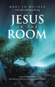 Jesus in the Room : A man headed for death asks God to let him live so he can minister to others cover image