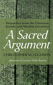A Sacred Argument : Dispatches from the Christian, Jewish, and Muslim Encounter cover image