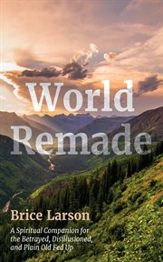 World Remade : A Spiritual Companion for the Betrayed, Disillusioned, and Plain Old Fed Up cover image