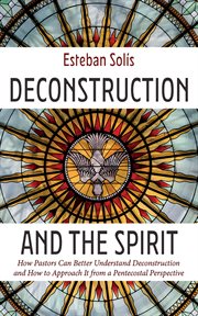 Deconstruction and the Spirit : How Pastors Can Better Understand Deconstruction and How to Approach It from a Pentecostal Perspecti cover image