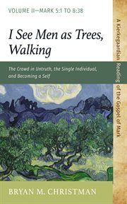 I See Men as Trees, Walking, Volume 2 : The Crowd in Untruth, the Single Individual, and Becoming a Self-mark 5: 1 to 8: 38 cover image