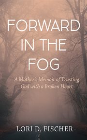 Forward in the Fog : A Mother's Memoir of Trusting God with a Broken Heart cover image