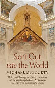 Sent Out Into the World : A Liturgical Theology for a Parish Community and the New Evangelization-A Reading of The Order of th cover image