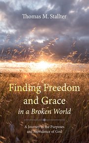 Finding Freedom and Grace in a Broken World : A Journey in the Purposes and Providence of God cover image