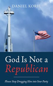 God Is Not a Republican : Please Stop Dragging Him into Your Party cover image