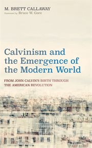 Calvinism and the Emergence of the Modern World : From John Calvin's Birth through the American Revolution cover image