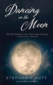 Dancing on the Moon : The Non-Ordinary Life I Never Saw Coming, a Spiritual Memoir cover image
