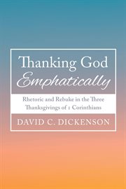Thanking God Emphatically : Rhetoric and Rebuke in the Three Thanksgivings of 1 Corinthians cover image