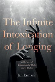 The Infinite Intoxication of Longing : 108 Pieces of Transcendental Poetry and A Poetics cover image