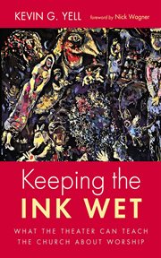 Keeping the Ink Wet : What the Theater Can Teach the Church About Worship cover image