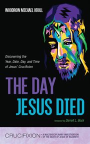 The Day Jesus Died : Discovering the Year, Date, Day, and Time of Jesus' Crucifixion cover image
