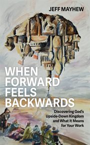 When Forward Feels Backwards : Discovering God's Upside-down Kingdom and What It Means for Your Work cover image