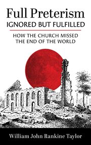 Full Preterism-ignored but Fulfilled : How The Church Missed The End Of The World cover image