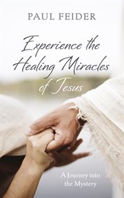 Experience the Healing Miracles of Jesus : A Journey Into the Mystery cover image