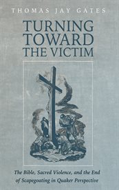 Turning Toward the Victim : The Bible, Sacred Violence, And The End Of Scapegoating In Quaker Perspective cover image