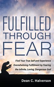 Fulfilled Through Fear : Find Your True Self And Experience Overwhelming Fulfillment By Fearing The Infinite, Loving, Dangero cover image