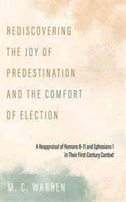 Rediscovering the Joy of Predestination and the Comfort of Election : A Reappraisal Of Romans 8–11 And Ephesians 1 In Their First-century Context cover image
