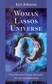 Woman Lassos Universe : Poetic Expressions Of Female Spirituality, Adversity, And Empowerment cover image