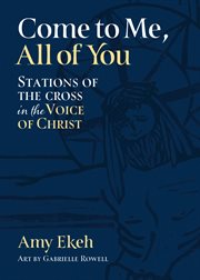 Come to Me, All of You : Stations of the Cross in the Voice of Christ cover image