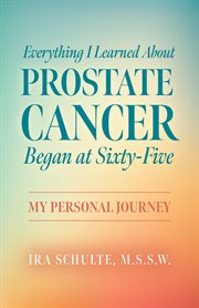 Everything i learned about prostate cancer began at sixty-five : Five cover image