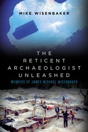 The reticent archaeologist unleashed : Memoirs of James Michael Wisenbaker cover image